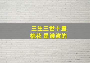 三生三世十里桃花 是谁演的